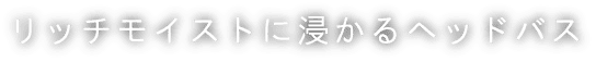 リッチモイストに浸かるヘッドバス
