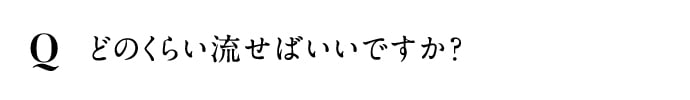 どのくらい流せばいいですか？