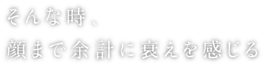 そんな時、顔まで余計に衰えを感じる