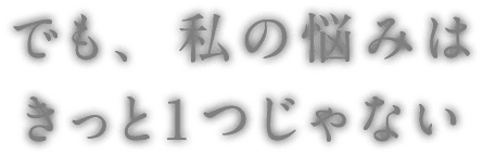 でも、私の悩みはきっと1つじゃない