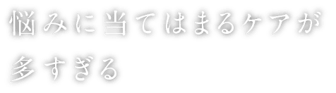 悩みに当てはまるケアが多すぎる