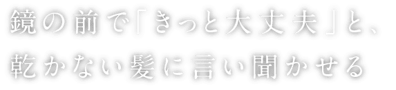 鏡の前で「きっと大丈夫」と乾かない髪に言い聞かせる